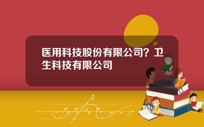 医用科技股份有限公司？卫生科技有限公司