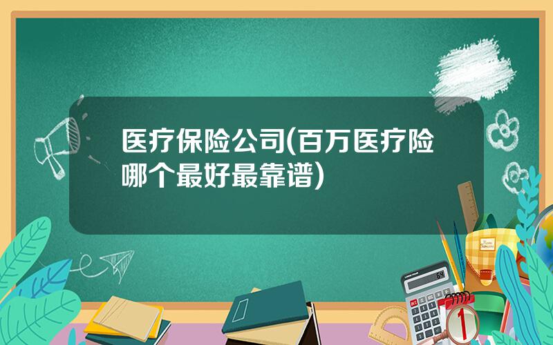 医疗保险公司(百万医疗险哪个最好最靠谱)