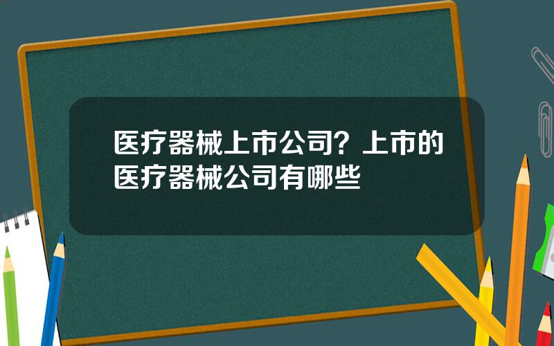 医疗器械上市公司？上市的医疗器械公司有哪些