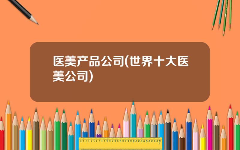 医美产品公司(世界十大医美公司)