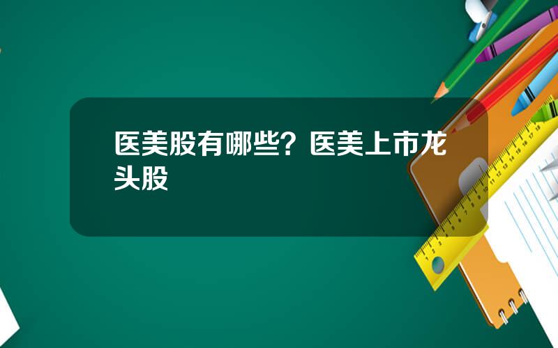 医美股有哪些？医美上市龙头股
