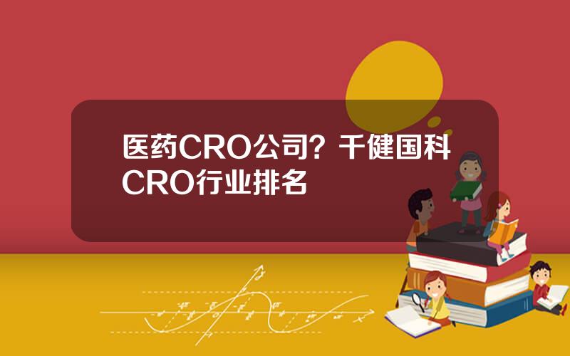 医药CRO公司？千健国科CRO行业排名