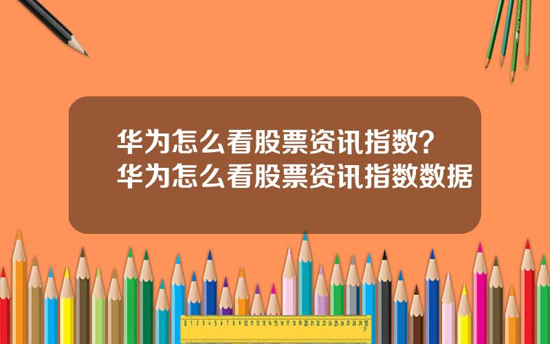 华为怎么看股票资讯指数？华为怎么看股票资讯指数数据