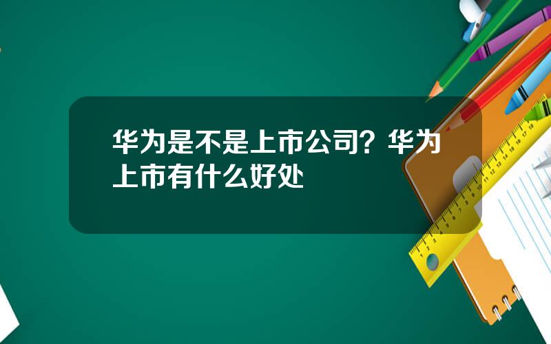 华为是不是上市公司？华为上市有什么好处