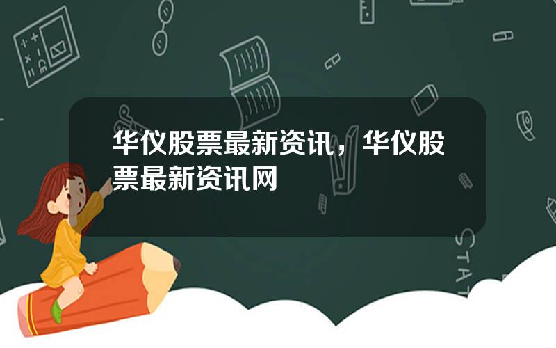 华仪股票最新资讯，华仪股票最新资讯网