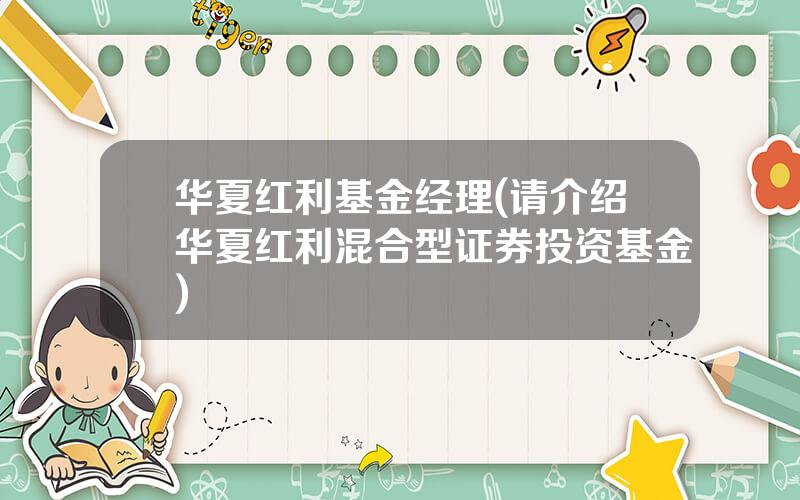 华夏红利基金经理(请介绍华夏红利混合型证券投资基金)
