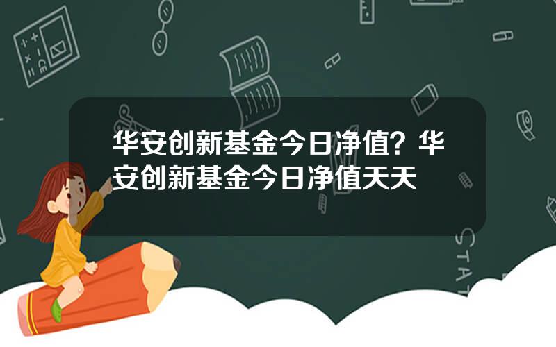 华安创新基金今日净值？华安创新基金今日净值天天