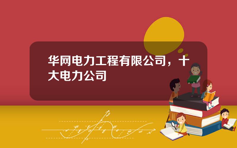 华网电力工程有限公司，十大电力公司