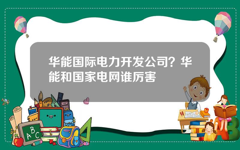 华能国际电力开发公司？华能和国家电网谁厉害