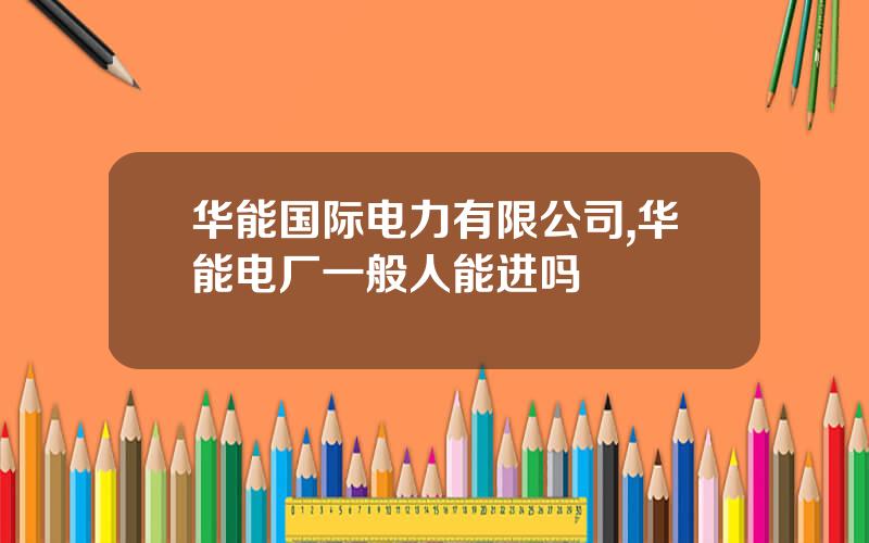 华能国际电力有限公司,华能电厂一般人能进吗