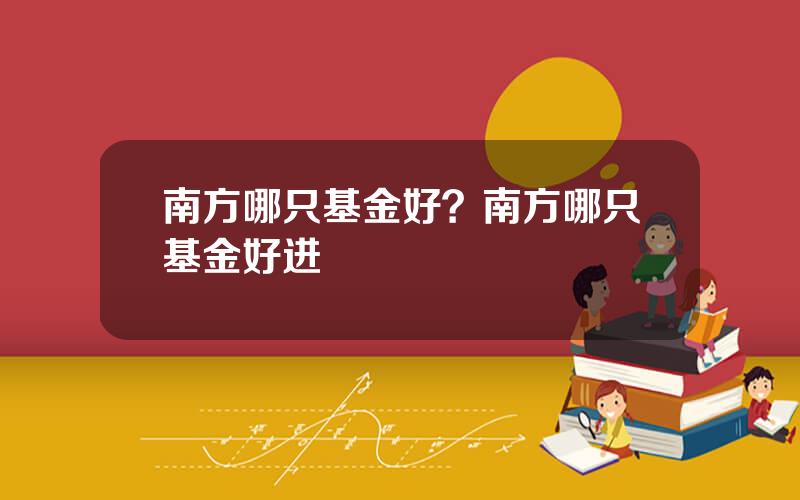 南方哪只基金好？南方哪只基金好进