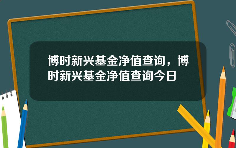 博时新兴基金净值查询，博时新兴基金净值查询今日