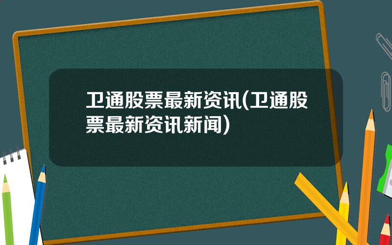 卫通股票最新资讯(卫通股票最新资讯新闻)
