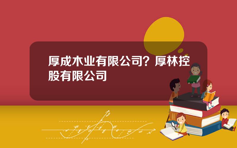 厚成木业有限公司？厚林控股有限公司