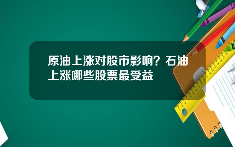 原油上涨对股市影响？石油上涨哪些股票最受益