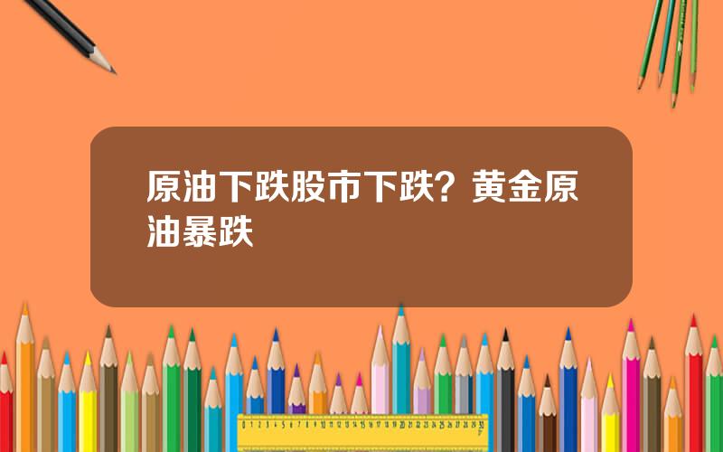 原油下跌股市下跌？黄金原油暴跌