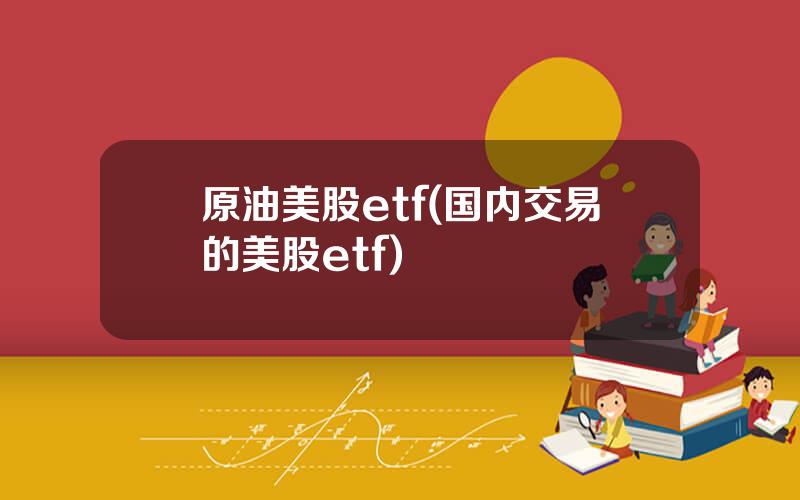原油美股etf(国内交易的美股etf)