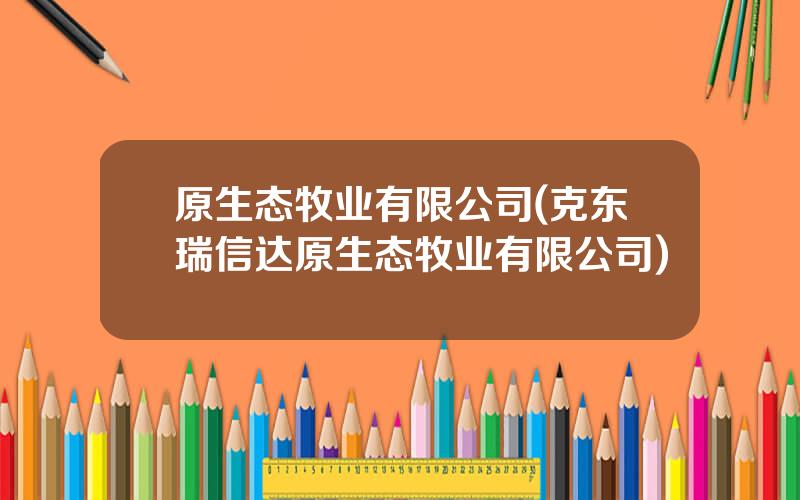 原生态牧业有限公司(克东瑞信达原生态牧业有限公司)