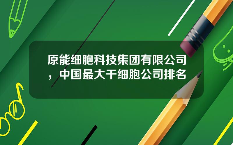 原能细胞科技集团有限公司，中国最大干细胞公司排名