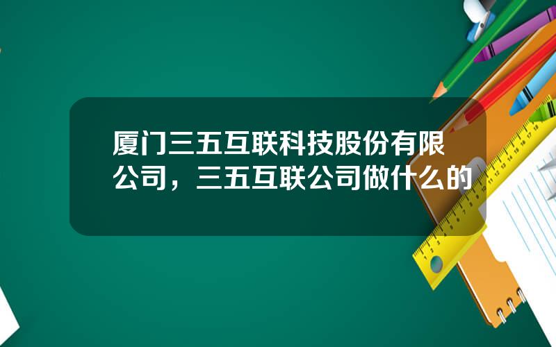 厦门三五互联科技股份有限公司，三五互联公司做什么的