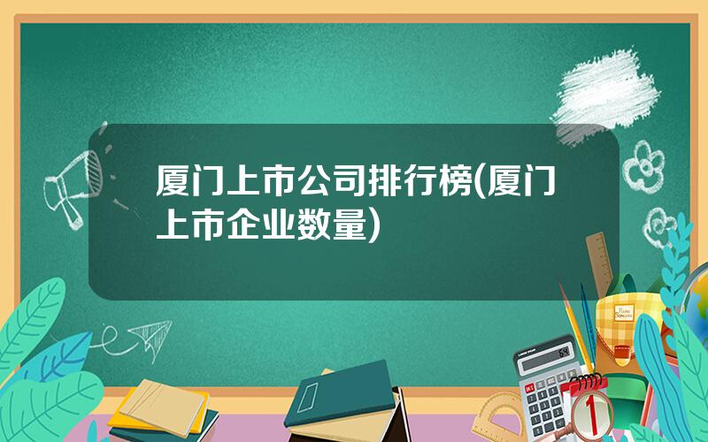 厦门上市公司排行榜(厦门上市企业数量)