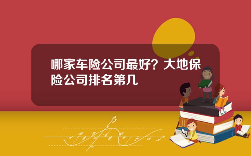 哪家车险公司最好？大地保险公司排名第几