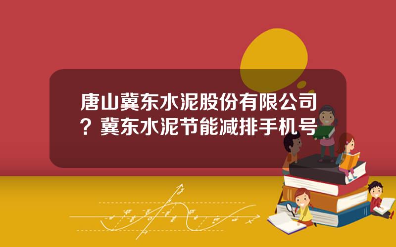 唐山冀东水泥股份有限公司？冀东水泥节能减排手机号