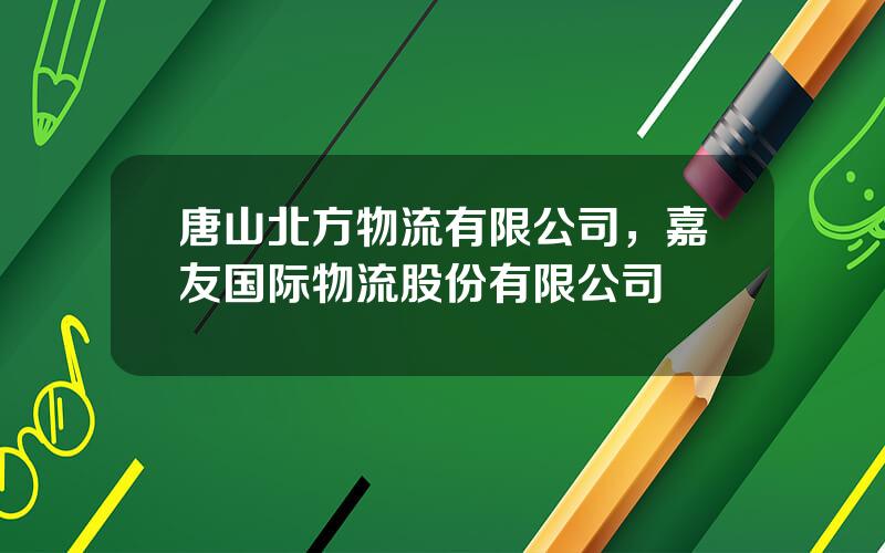 唐山北方物流有限公司，嘉友国际物流股份有限公司