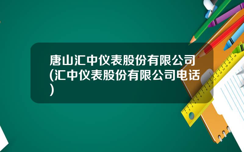 唐山汇中仪表股份有限公司(汇中仪表股份有限公司电话)