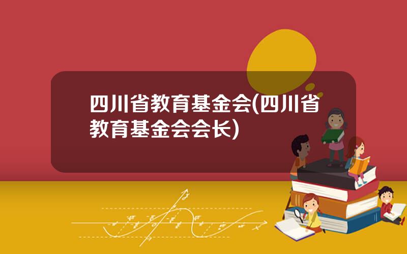 四川省教育基金会(四川省教育基金会会长)