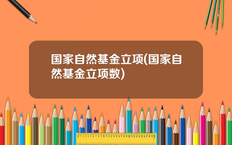 国家自然基金立项(国家自然基金立项数)