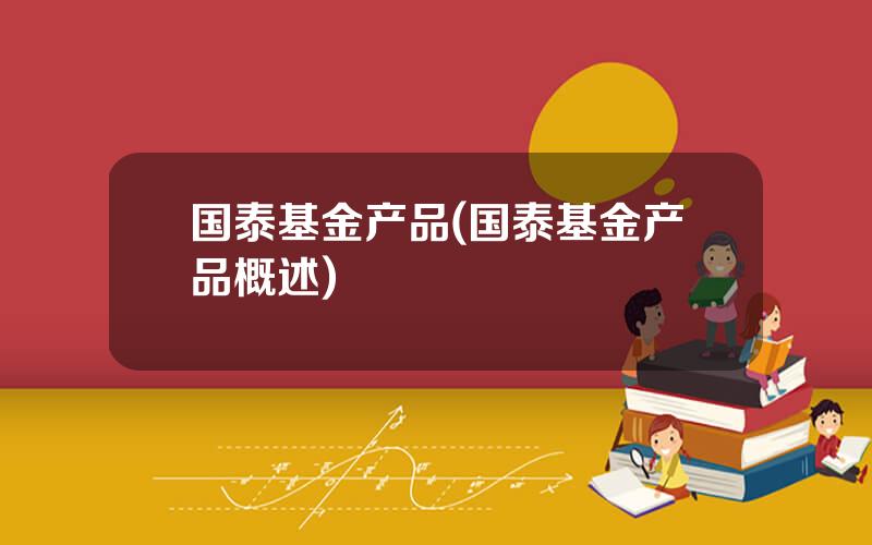 国泰基金产品(国泰基金产品概述)