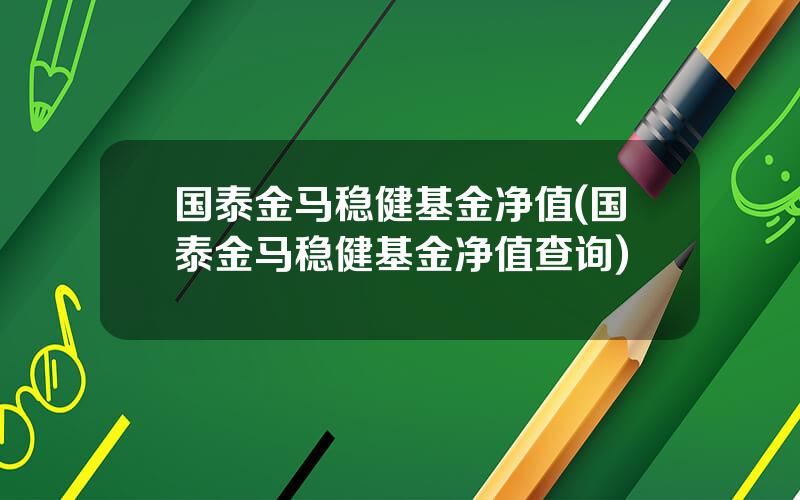 国泰金马稳健基金净值(国泰金马稳健基金净值查询)