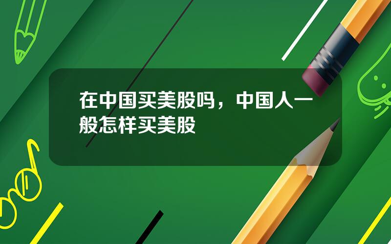 在中国买美股吗，中国人一般怎样买美股
