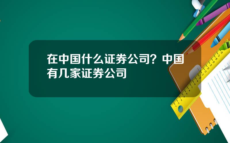 在中国什么证券公司？中国有几家证券公司