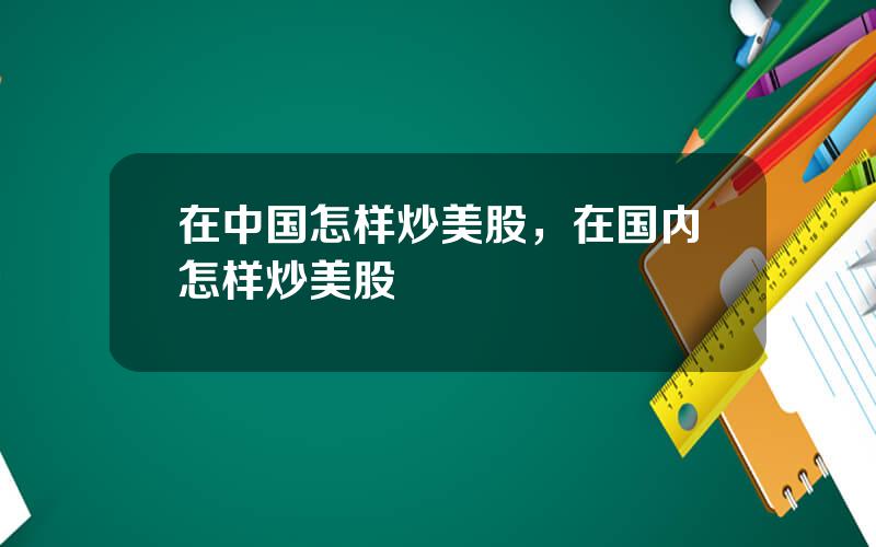 在中国怎样炒美股，在国内怎样炒美股