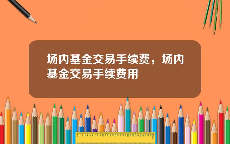 场内基金交易手续费，场内基金交易手续费用