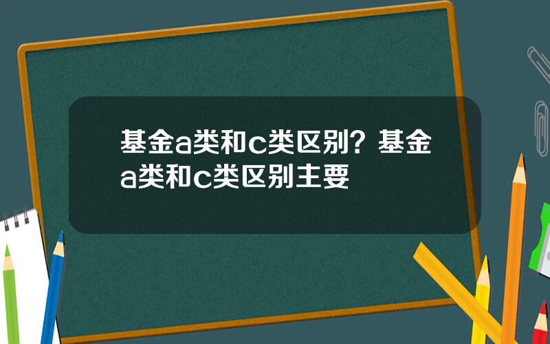 基金a类和c类区别？基金a类和c类区别主要