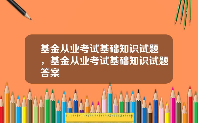 基金从业考试基础知识试题，基金从业考试基础知识试题答案
