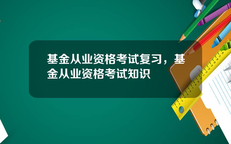 基金从业资格考试复习，基金从业资格考试知识