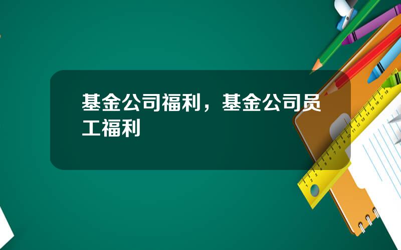 基金公司福利，基金公司员工福利