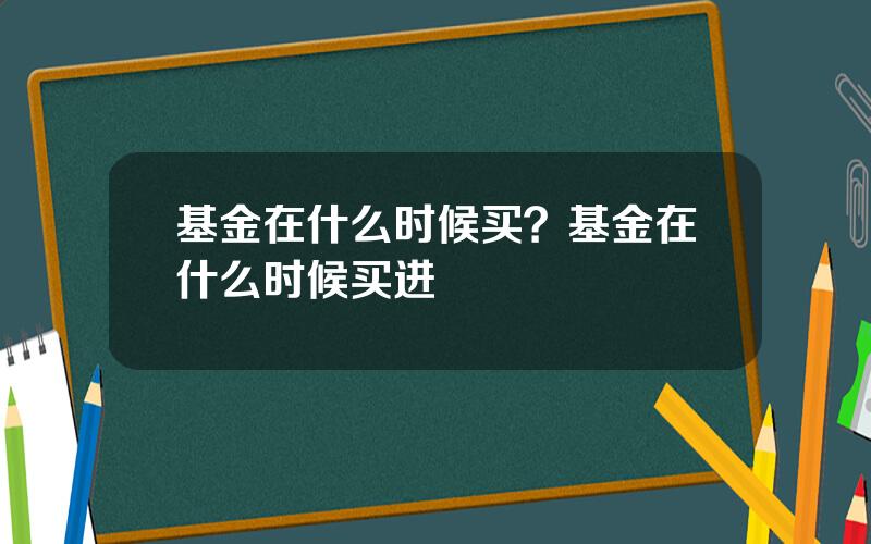 基金在什么时候买？基金在什么时候买进