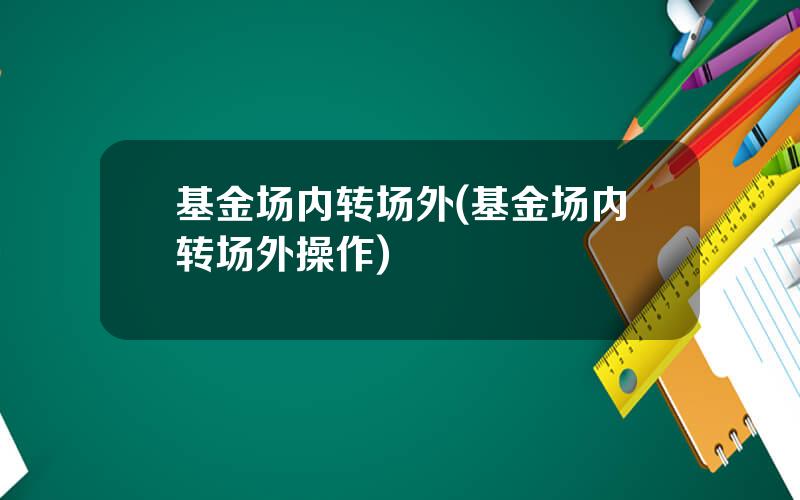 基金场内转场外(基金场内转场外操作)