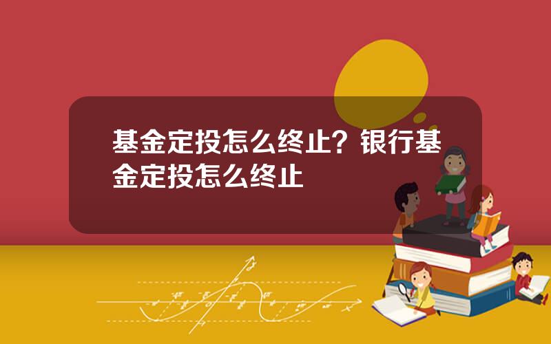 基金定投怎么终止？银行基金定投怎么终止