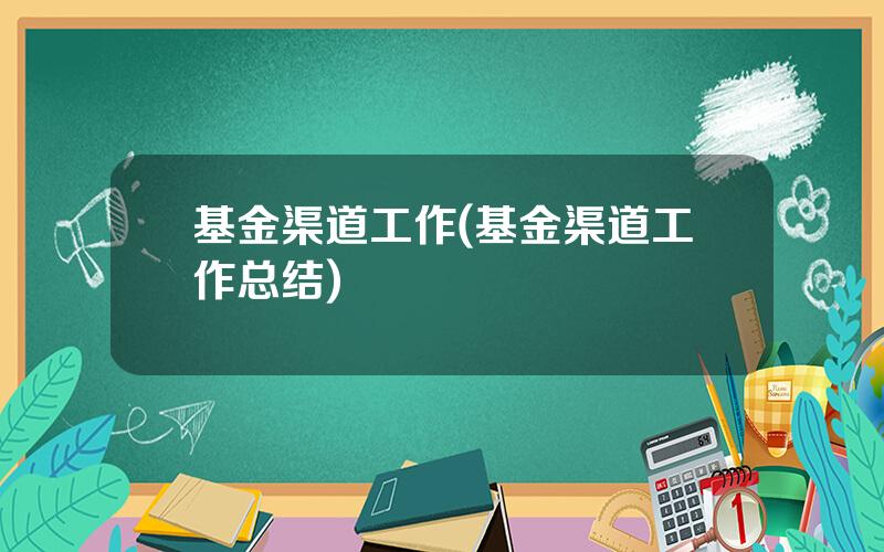 基金渠道工作(基金渠道工作总结)