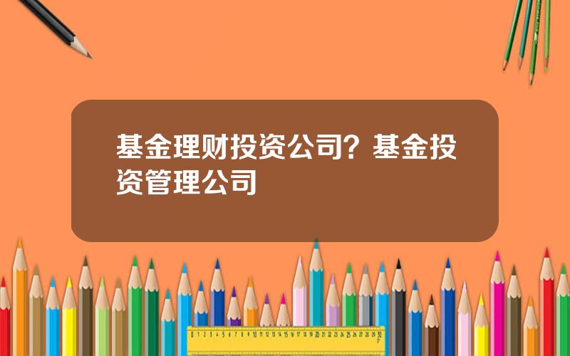 基金理财投资公司？基金投资管理公司