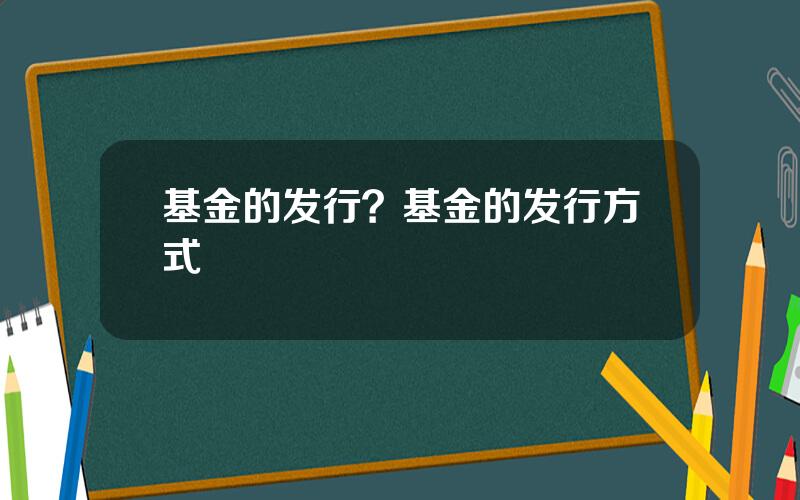 基金的发行？基金的发行方式