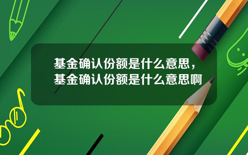 基金确认份额是什么意思，基金确认份额是什么意思啊