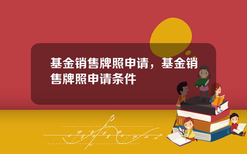 基金销售牌照申请，基金销售牌照申请条件