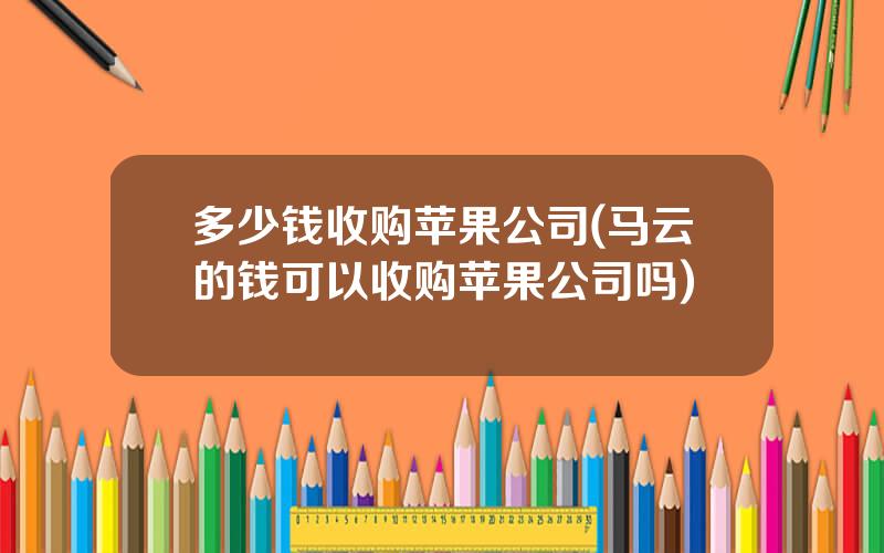 多少钱收购苹果公司(马云的钱可以收购苹果公司吗)